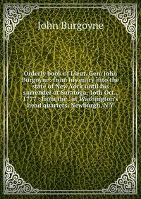 Orderly book of Lieut. Gen. John Burgoyne: from his entry into the state of New York until his surrender at Saratoga, 16th Oct., 1777 : from the . at Washington's head quarters, Newburgh, N.Y.