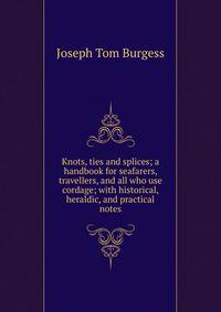 Knots, ties and splices; a handbook for seafarers, travellers, and all who use cordage; with historical, heraldic, and practical notes