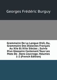 Grammaire De La Langue D'o?l, Ou, Grammaire Des Dialectes Fran?ais Au Xiie Et Xiiie Si?cles ; Suivie D'un Glossaire Contenant Tous Les Mots De . Dans L'ouvrage, Volumes 1-2 (French Edition)