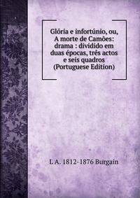 Gloria e infortunio, ou, A morte de Camoes: drama : dividido em duas epocas, tres actos e seis quadros (Portuguese Edition)