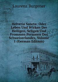 Helvetia Sancta: Oder Leben Und Wirken Der Heiligen, Seligen Und Frommen Personen Des Schweizerlandes, Volume 1 (German Edition)