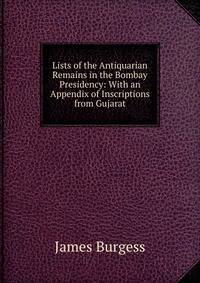 Lists of the Antiquarian Remains in the Bombay Presidency: With an Appendix of Inscriptions from Gujarat