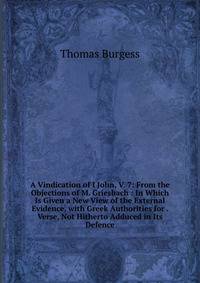 A Vindication of I John, V. 7: From the Objections of M. Griesbach : In Which Is Given a New View of the External Evidence, with Greek Authorities for . Verse, Not Hitherto Adduced in Its Defence