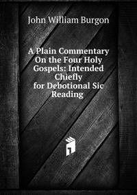 A Plain Commentary On the Four Holy Gospels: Intended Chiefly for Debotional Sic Reading .