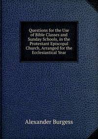 Questions for the Use of Bible Classes and Sunday Schools, in the Protestant Episcopal Church, Arranged for the Ecclesiastical Year