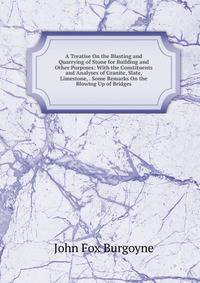 A Treatise On the Blasting and Quarrying of Stone for Building and Other Purposes: With the Constituents and Analyses of Granite, Slate, Limestone, . Some Remarks On the Blowing Up of Bridges