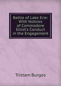 Battle of Lake Erie: With Notices of Commodore Elliot's Conduct in the Engagement