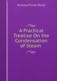 A Practical Treatise On the Condensation of Steam .