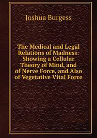 The Medical and Legal Relations of Madness: Showing a Cellular Theory of Mind, and of Nerve Force, and Also of Vegetative Vital Force