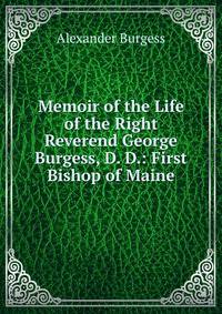 Memoir of the Life of the Right Reverend George Burgess, D. D.: First Bishop of Maine