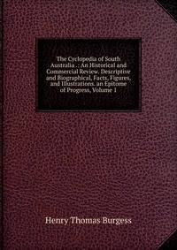 The Cyclopedia of South Australia .: An Historical and Commercial Review. Descriptive and Biographical, Facts, Figures, and Illustrations. an Epitome of Progress, Volume 1