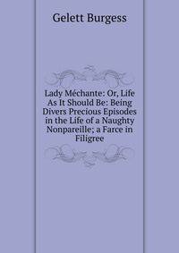 Lady M?chante: Or, Life As It Should Be: Being Divers Precious Episodes in the Life of a Naughty Nonpareille; a Farce in Filigree