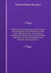 Historical Illustrations of the Origin and Progress of the Passions, and Their Influence On the Conduct of Mankind: With Some Subordinate Sketches of Human Nature and Human Life, Volume 2