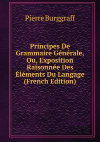 Principes De Grammaire Generale, Ou, Exposition Raisonnee Des Elements Du Langage (French Edition)