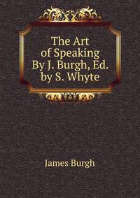 The Art of Speaking By J. Burgh, Ed. by S. Whyte.