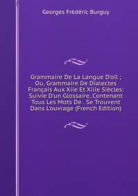 Grammaire De La Langue D'o?l ; Ou, Grammaire De Dialectes Fran?ais Aux Xiie Et Xiiie Si?cles: Suivie D'un Glossaire, Contenant Tous Les Mots De . Se Trouvent Dans L'ouvrage (French Edition)