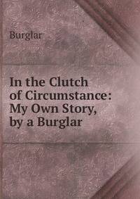 In the Clutch of Circumstance: My Own Story, by a Burglar