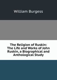 The Religion of Ruskin: The Life and Works of John Ruskin, a Biographical and Anthological Study