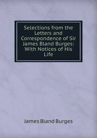 Selections from the Letters and Correspondence of Sir James Bland Burges: With Notices of His Life