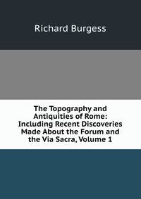 The Topography and Antiquities of Rome: Including Recent Discoveries Made About the Forum and the Via Sacra, Volume 1