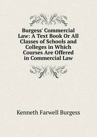 Burgess' Commercial Law: A Text Book Or All Classes of Schools and Colleges in Which Courses Are Offered in Commercial Law