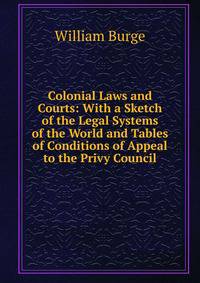 Colonial Laws and Courts: With a Sketch of the Legal Systems of the World and Tables of Conditions of Appeal to the Privy Council