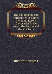 The Topography and Antiquities of Rome: Including Recent Discoveries Made About the Forum and the Via Sacra