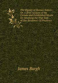 The Dignity of Human Nature ; Or, a Brief Account of the Certain and Established Means for Attaining the True End of Our Existence: Of Prudence