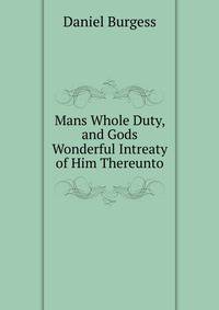 Mans Whole Duty, and Gods Wonderful Intreaty of Him Thereunto