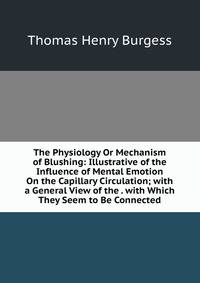 The Physiology Or Mechanism of Blushing: Illustrative of the Influence of Mental Emotion On the Capillary Circulation; with a General View of the . with Which They Seem to Be Connected