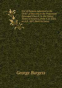 List of Persons Admitted to the Order of Deacons in the Protestant Episcopal Church, in the United States of America, from A.D. 1785, to A.D. 1857, Both Inclusive