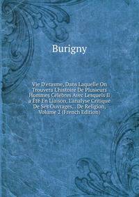 Vie D'erasme, Dans Laquelle On Trouvera L'histoire De Plusieurs Hommes C?l?bres Avec Lesquels Il a ?t? En Liaison, L'analyse Critique De Ses Ouvrages, . De Religion, Volume 2 (French Edition)