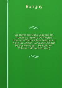 Vie D'erasme: Dans Laquelle On Trouvera L'histoire De Plusiers Hommes C?l?bres Avec Lesquels Il a ?t? En Liaison, L'analyse Critique De Ses Ouvrages, . De Religion, Volume 1 (French Edition)
