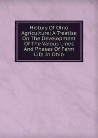 History Of Ohio Agriculture; A Treatise On The Development Of The Vaious Lines And Phases Of Farm Life In Ohio