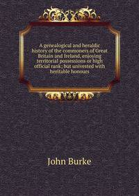 A genealogical and heraldic history of the commoners of Great Britain and Ireland, enjoying territorial possessions or high official rank; but univested with heritable honours