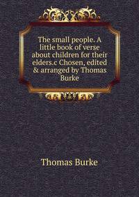 The small people. A little book of verse about children for their elders.c Chosen, edited &amp; arranged by Thomas Burke