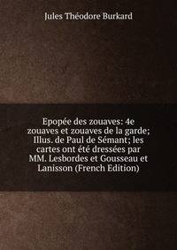 Epopee des zouaves: 4e zouaves et zouaves de la garde; Illus. de Paul de Semant; les cartes ont ete dressees par MM. Lesbordes et Gousseau et Lanisson (French Edition)