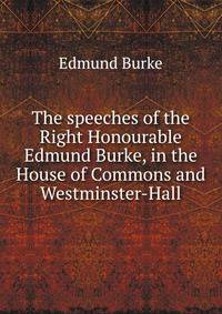 The speeches of the Right Honourable Edmund Burke, in the House of Commons and Westminster-Hall