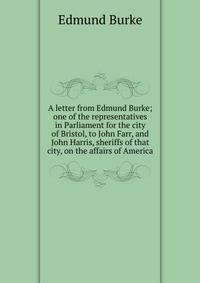 A letter from Edmund Burke; one of the representatives in Parliament for the city of Bristol, to John Farr, and John Harris, sheriffs of that city, on the affairs of America
