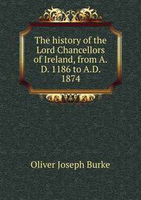 The history of the Lord Chancellors of Ireland, from A.D. 1186 to A.D. 1874