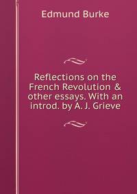 Reflections on the French Revolution &amp; other essays. With an introd. by A. J. Grieve
