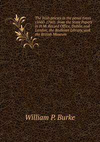 The Irish priests in the penal times (1660-1760): from the State Papers in H.M. Record Office, Dublin and London, the Bodleian Library, and the British Museum