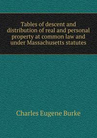 Tables of descent and distribution of real and personal property at common law and under Massachusetts statutes