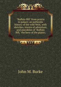 "Buffalo Bill" from prairie to palace; an authentic history of the wild West, with sketches, stories of adventure, and anecdotes of "Buffalo Bill," the hero of the plains;