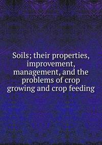 Soils; their properties, improvement, management, and the problems of crop growing and crop feeding