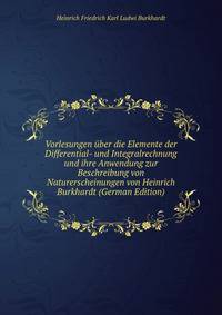 Vorlesungen uber die Elemente der Differential- und Integralrechnung und ihre Anwendung zur Beschreibung von Naturerscheinungen von Heinrich Burkhardt (German Edition)