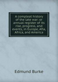 A compleat history of the late war: or annual register of its rise, progress, and events, in Europe, Afia, Africa, and America