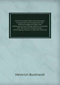 Entwicklungen Nach Oscillirenden Functionen Und Integration Der Differentialgleichungen Der Mathematischen Physik: Bericht, Erstattet Der Deutschen Mathematiker-Vereinigung, Volume 1 (German Edition)