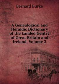 A Genealogical and Heraldic Dictionary of the Landed Gentry of Great Britain and Ireland, Volume 2