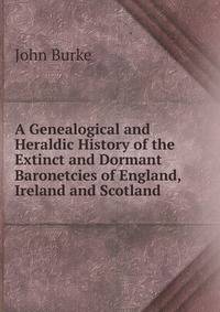 A Genealogical and Heraldic History of the Extinct and Dormant Baronetcies of England, Ireland and Scotland
